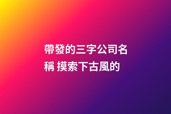 帶發的三字公司名稱 摸索下古風的-第1張-公司起名-玄機派